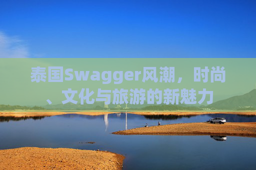 泰国Swagger风潮,时尚、文化与旅游的新魅力